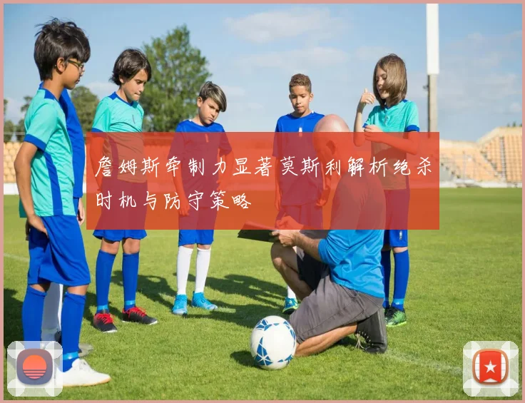 詹姆斯牵制力显著莫斯利解析绝杀时机与防守策略