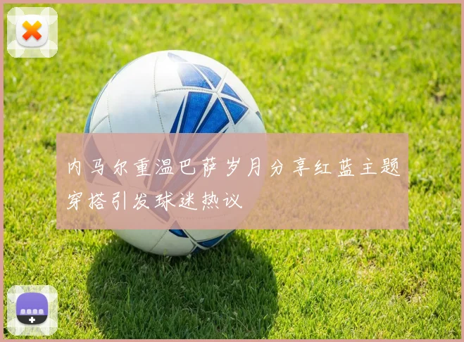 内马尔重温巴萨岁月分享红蓝主题穿搭引发球迷热议