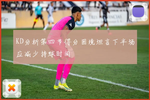 KD分析第四节得分困境坦言下半场应减少持球时间