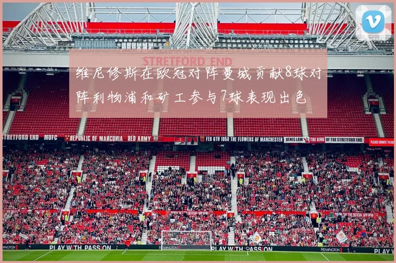 维尼修斯在欧冠对阵曼城贡献8球对阵利物浦和矿工参与7球表现出色