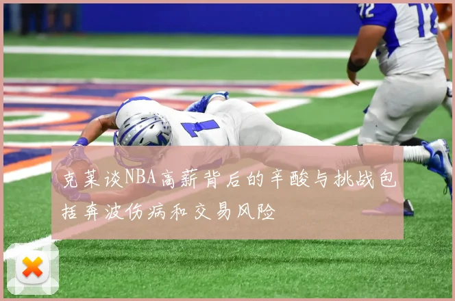 克莱谈NBA高薪背后的辛酸与挑战包括奔波伤病和交易风险
