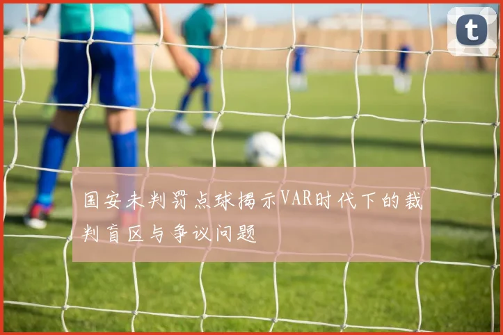 国安未判罚点球揭示VAR时代下的裁判盲区与争议问题