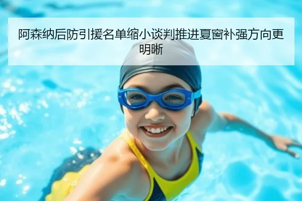 阿森纳后防引援名单缩小谈判推进夏窗补强方向更明晰